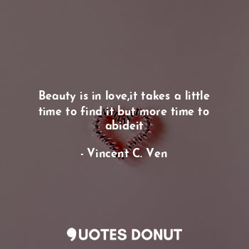 Beauty is in love,it takes a little time to find it but more time to abideit