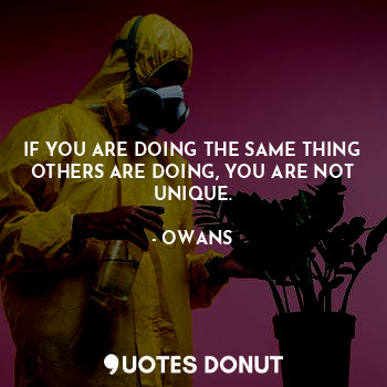 IF YOU ARE DOING THE SAME THING OTHERS ARE DOING, YOU ARE NOT UNIQUE.