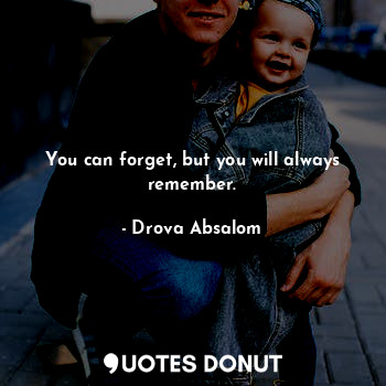 You can forget, but you will always remember.