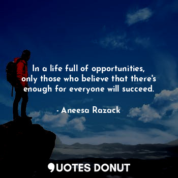 In a life full of opportunities, only those who believe that there's enough for everyone will succeed.