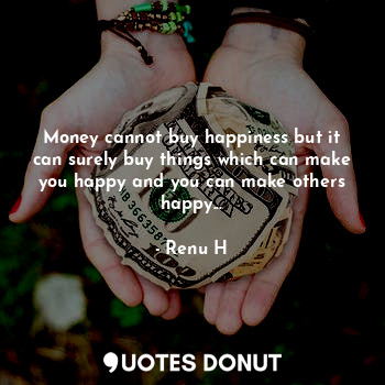Money cannot buy happiness but it can surely buy things which can make you happy and you can make others happy...