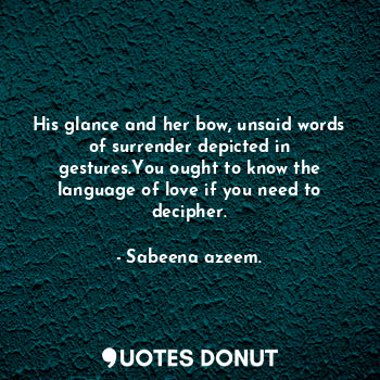 His glance and her bow, unsaid words of surrender depicted in gestures.You ought to know the language of love if you need to decipher.