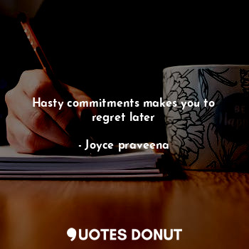 Hasty commitments makes you to regret later