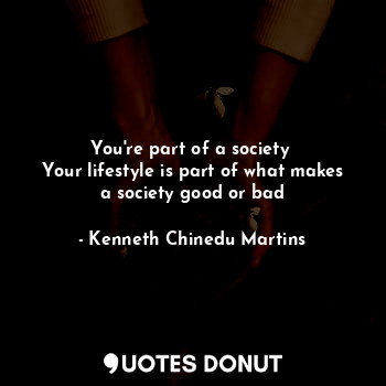  You're part of a society 
Your lifestyle is part of what makes a society good or... - Kenneth Chinedu Martins - Quotes Donut