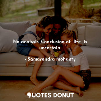  No analysis. Conclusion of  life  is uncertain.... - Samarendra mohanty - Quotes Donut