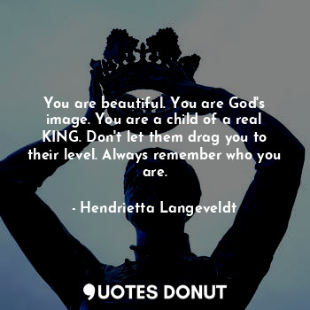 You are beautiful. You are God's image. You are a child of a real KING. Don't let them drag you to their level. Always remember who you are.