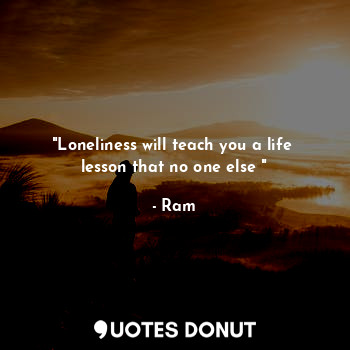  "Loneliness will teach you a life  lesson that no one else "... - Ram - Quotes Donut