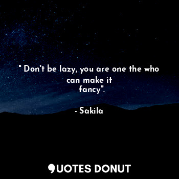 " Don't be lazy, you are one the who can make it
  fancy".