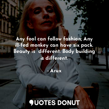  Any fool can follow fashion; Any ill-fed monkey can have six pack. Beauty is  di... - Arux - Quotes Donut