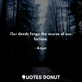 Our deeds forge the course of our fortune.