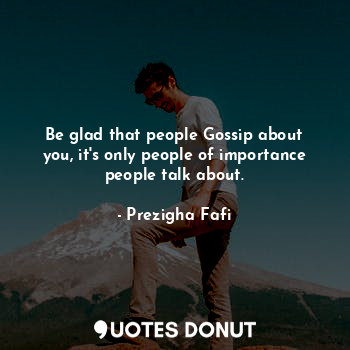 Be glad that people Gossip about you, it's only people of importance people talk about.