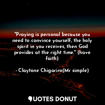 "Praying is personal because you need to convince yourself, the holy spirit in you receives, then God provides at the right time." (have faith)