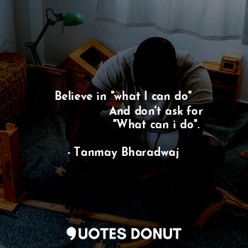  Believe in "what I can do"
                  And don't ask for
                 ... - Tanmay Bharadwaj - Quotes Donut