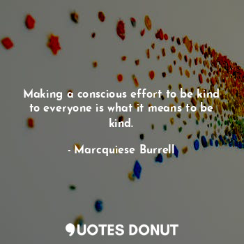  Making a conscious effort to be kind to everyone is what it means to be kind.... - Marcquiese Burrell - Quotes Donut