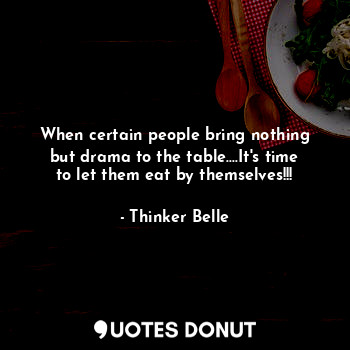 When certain people bring nothing but drama to the table....It's time to let them eat by themselves!!!