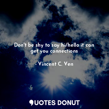 Don't be shy to say hi/hello it can get you connections... - Vincent C. Ven - Quotes Donut