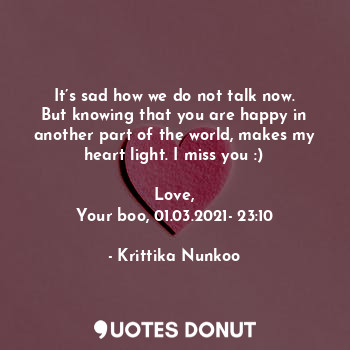 It’s sad how we do not talk now. But knowing that you are happy in another part of the world, makes my heart light. I miss you :)

Love,
Your boo, 01.03.2021- 23:10