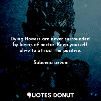  Dying flowers are never surrounded by lovers of nectar. Keep yourself alive to a... - Sabeena azeem. - Quotes Donut