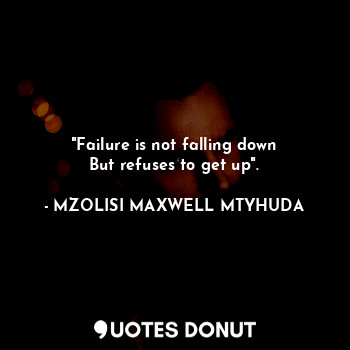  "Failure is not falling down
But refuses to get up".... - MM.THE KING MTYHUDA - Quotes Donut