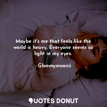  Maybe it's me that feels like the world is heavy, Everyone seems so light in my ... - Gloomymoonii - Quotes Donut