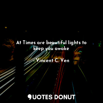  At Times are beautiful lights to keep you awake... - Vincent C. Ven - Quotes Donut