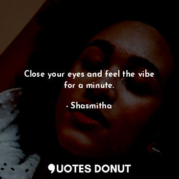  Close your eyes and feel the vibe for a minute.... - Shasmitha - Quotes Donut