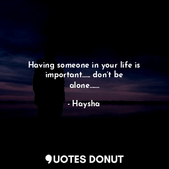  Having someone in your life is important...... don’t be alone.......... - Haysha - Quotes Donut