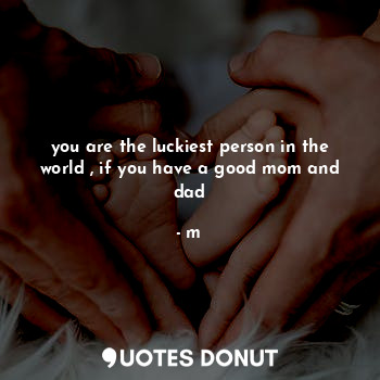 you are the luckiest person in the world , if you have a good mom and dad