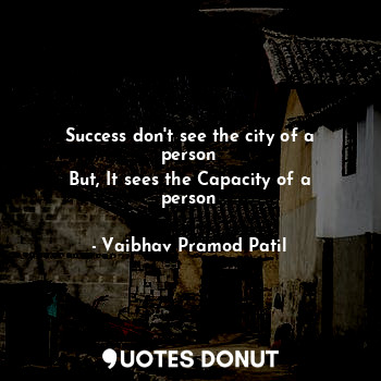Success don't see the city of a person
But, It sees the Capacity of a person
