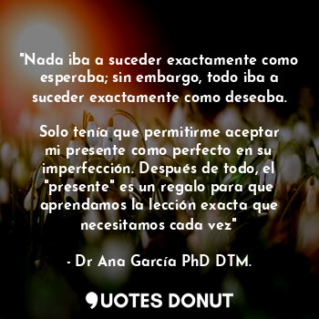  "Nada iba a suceder exactamente como esperaba; sin embargo, todo iba a suceder e... - Dr Ana García PhD DTM. - Quotes Donut