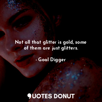 Not all that glitter is gold, some of them are just glitters.