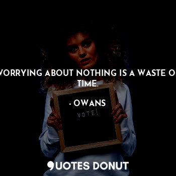 WORRYING ABOUT NOTHING IS A WASTE OF TIME.