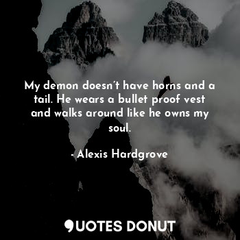  My demon doesn’t have horns and a tail. He wears a bullet proof vest and walks a... - Alexis Hardgrove - Quotes Donut