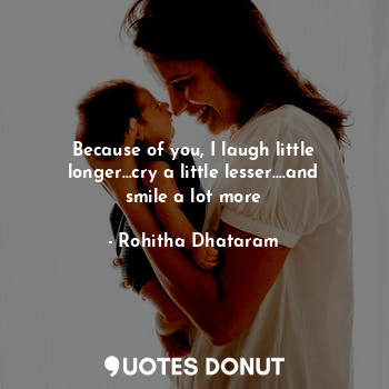  Because of you, I laugh little longer...cry a little lesser....and smile a lot m... - Rohitha Dhataram - Quotes Donut