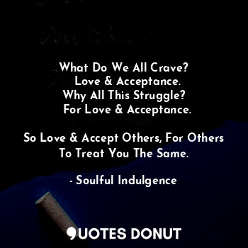 What Do We All Crave?
  Love & Acceptance.
Why All This Struggle?
  For Love & Acceptance.

So Love & Accept Others, For Others To Treat You The Same.