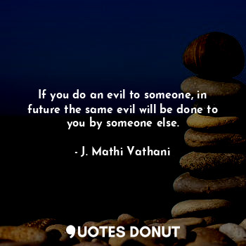 If you do an evil to someone, in future the same evil will be done to you by someone else.