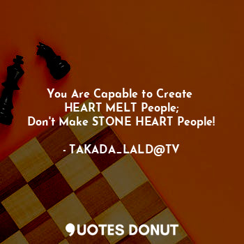  You Are Capable to Create 
HEART MELT People;
Don't Make STONE HEART People!... - TAKADA_LALD@TV - Quotes Donut