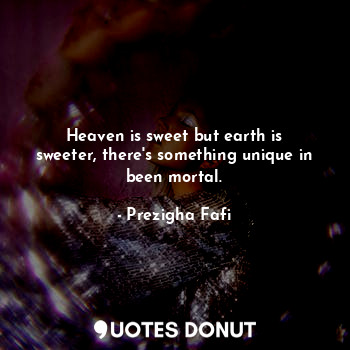 Heaven is sweet but earth is sweeter, there's something unique in been mortal.