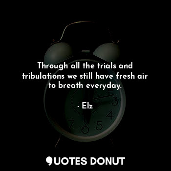 Through all the trials and tribulations we still have fresh air to breath everyday.