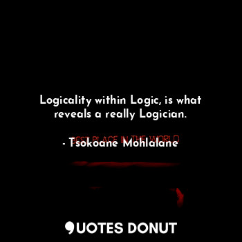  Logicality within Logic, is what reveals a really Logician.... - Tsokoane Mohlalane - Quotes Donut