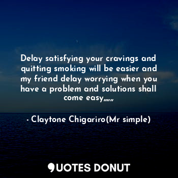 Delay satisfying your cravings and quitting smoking will be easier and my friend delay worrying when you have a problem and solutions shall come easy,,,,,,