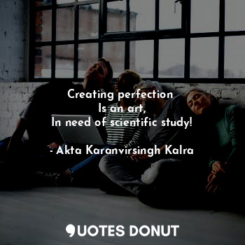 Creating perfection 
Is an art,
In need of scientific study!