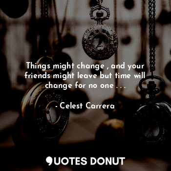  Things might change , and your friends might leave but time will change for no o... - Celest Carrera - Quotes Donut
