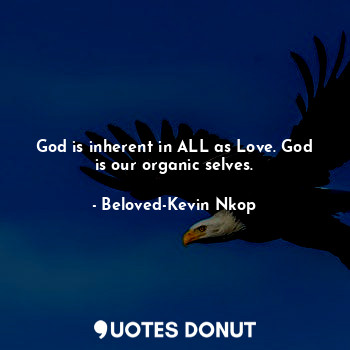 God is inherent in ALL as Love. God is our organic selves.