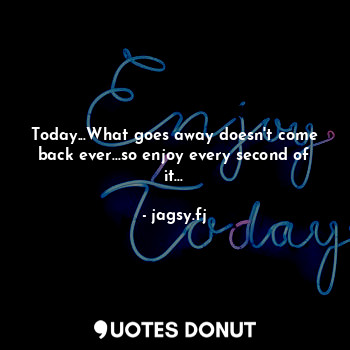  Today...What goes away doesn't come back ever...so enjoy every second of it...... - jagsy.fj - Quotes Donut