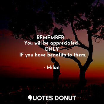  REMEMBER...
You will be appreciated 
ONLY
 IF you have benefits to them.... - Milan - Quotes Donut