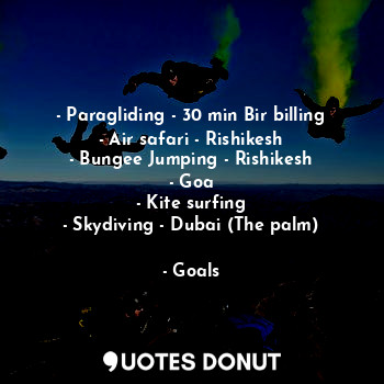 - Paragliding - 30 min Bir billing
- Air safari - Rishikesh
- Bungee Jumping - Rishikesh
- Goa
- Kite surfing
- Skydiving - Dubai (The palm)