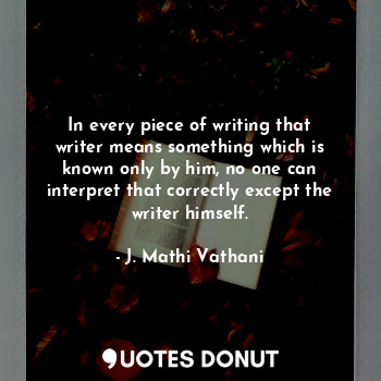In every piece of writing that writer means something which is known only by him, no one can interpret that correctly except the writer himself.