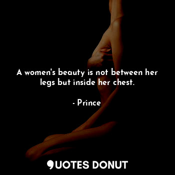 A women's beauty is not between her legs but inside her chest.