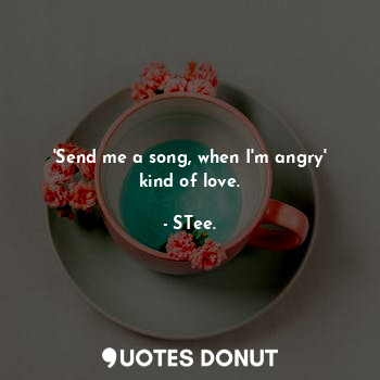 'Send me a song, when I'm angry' kind of love.